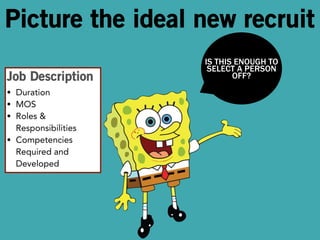 Picture the ideal new recruit 
Job Description 
• Duration 
• MOS 
• Roles & 
Responsibilities 
• Competencies 
Required and 
Developed 
IS THIS ENOUGH TO 
SELECT A PERSON 
OFF? 
 