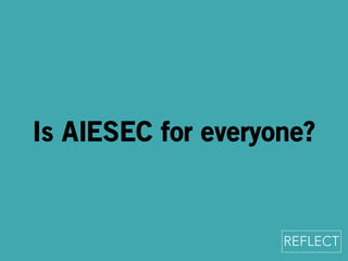 Is AIESEC for everyone? 
REFLECT 
 