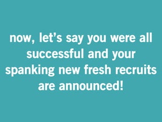 now, let’s say you were all 
successful and your 
spanking new fresh recruits 
are announced! 
 