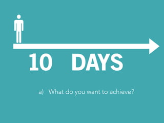 10 DAYS 
a) What do you want to achieve? 
 