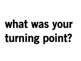what was your 
turning point? 
 