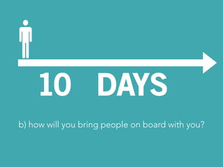 10 DAYS 
b) how will you bring people on board with you? 
 