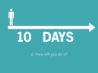 10 DAYS 
c) How will you do it? 
 