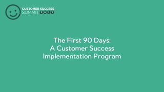 PRODUCED BY
The First 90 Days:
A Customer Success
Implementation Program
 