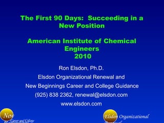 The First 90 Days:  Succeeding in a New Position American Institute of Chemical Engineers  2010 Ron Elsdon, Ph.D. Elsdon Organizational Renewal and New Beginnings Career and College Guidance (925) 838 2362, renewal@elsdon.com www.elsdon.com 