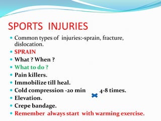 SPORTS INJURIES
 Common types of injuries:-sprain, fracture,
    dislocation.
   SPRAIN
   What ? When ?
   What to do ?
   Pain killers.
   Immobilize till heal.
   Cold compression -20 min    4-8 times.
   Elevation.
   Crepe bandage.
   Remember always start with warming exercise.
 