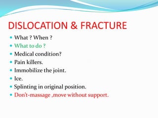 DISLOCATION & FRACTURE
 What ? When ?
 What to do ?
 Medical condition?
 Pain killers.
 Immobilize the joint.
 Ice.
 Splinting in original position.
 Don’t-massage ,move without support.
 