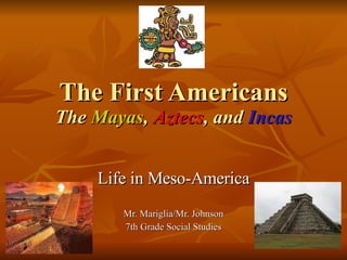 The First Americans The   Mayas ,  Aztecs , and  Incas Life in Meso-America Mr. Mariglia/Mr. Johnson 7th Grade Social Studies 