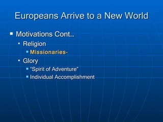 Europeans Arrive to a New World Motivations Cont… Religion Missionaries - Glory “ Spirit of Adventure” Individual Accomplishment 