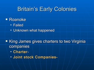 Britain’s Early Colonies Roanoke Failed Unknown what happened King James gives charters to two Virginia companies Charter - Joint stock Companies- 