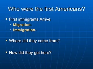 Who were the first Americans? First immigrants Arrive Migration - Immigration - Where did they come from? How did they get here? 