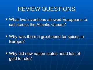 REVIEW QUESTIONS What two inventions allowed Europeans to sail across the Atlantic Ocean? Why was there a great need for spices in Europe? Why did new nation-states need lots of gold to rule? 
