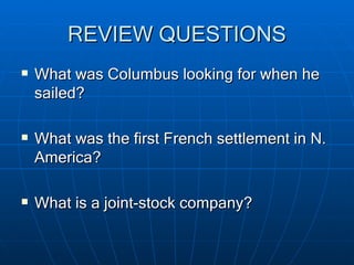 REVIEW QUESTIONS What was Columbus looking for when he sailed? What was the first French settlement in N. America? What is a joint-stock company? 