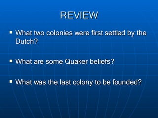 REVIEW What two colonies were first settled by the Dutch? What are some Quaker beliefs? What was the last colony to be founded? 