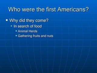 Who were the first Americans? Why did they come? In search of food Animal Herds Gathering fruits and nuts 