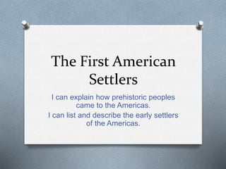 The First American
Settlers
I can explain how prehistoric peoples
came to the Americas.
I can list and describe the early settlers
of the Americas.
 