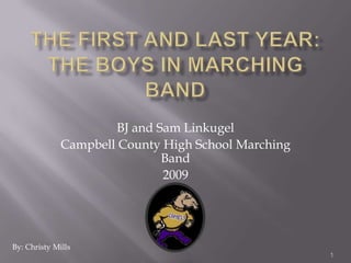 The First and last year:  The boys in marching band 1 BJ and Sam Linkugel  Campbell County High School Marching Band 2009 By: Christy Mills 1 