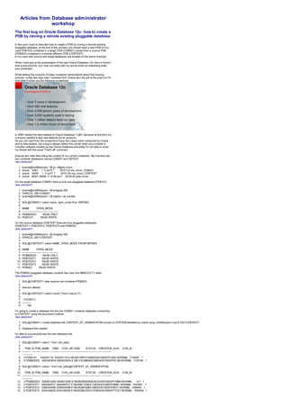 Articles from Database administrator
workshop
The first bug on Oracle Database 12c: how to create a
PDB by cloning a remote existing pluggable database
In this post I want to describe how to create a PDB by cloning a remote existing
pluggable database: at the end of this process you should have a new PDB (in my
case PDB103) contained in a target CDB (CDB001) cloned from a source PDB
(PDB003) contained in a remote different CDB (CDBTEST).
In my case both source and target databases are located on the same machine.
When I took part at the presentation of the new Oracle Database 12c here in Rome I
took some pictures, but I was not ready with my phone when an interesting slide
was presented.
While testing the scenario of today I suddenly remembered about that missing
pictures: luckily few days later I received from Oracle also the pdf of the event so I'm
now able to show you the following screenshot:
In 2006 I tested the beta release of Oracle Database 11gR1 because at that time my
company needed to test new features for its products.
As you can read from the screenshot many test cases were conducted by Oracle
and by beta testers, but a bug is always behind the corner when you consider a
complex software solution as the Oracle Database and today I'm not able to close
my thread with the usual "That's all" comment.
Anyway let's start describing the content of my current containers. My machine has
two container databases named CDB001 and CBTEST.
view plainprint?
1. [oracle@vsi08devpom ~]$ ps -ef|grep smon
2. oracle 4081 1 0 Jul15 ? 00:01:23 ora_smon_CDB001
3. oracle 16455 1 0 Jul17 ? 00:01:25 ora_smon_CDBTEST
4. oracle 26501 26466 0 14:08 pts/1 00:00:00 grep smon
On the target database CDB001 there is only one pluggable database (PDB101)
view plainprint?
1. [oracle@vsi08devpom ~]$ env|grep SID
2. ORACLE_SID=CDB001
3. [oracle@vsi08devpom ~]$ sqlplus / as sysdba
4.
5. SQL@CDB001> select name, open_mode from V$PDBS;
6.
7. NAME OPEN_MODE
8. ------------------------------ ----------
9. PDB$SEED READ ONLY
10. PDB0101 READ WRITE
On the source database CDBTEST there are four pluggable databases
(PDBTEST1, PDBTEST2, PDBTEST3 and PDB003)
view plainprint?
1. [oracle@vsi08devpom ~]$ env|grep SID
2. ORACLE_SID=CDBTEST
3.
4. SQL@CDBTEST> select NAME, OPEN_MODE FROM V$PDBS;
5.
6. NAME OPEN_MODE
7. ------------------------------ ----------
8. PDB$SEED READ ONLY
9. PDBTEST1 READ WRITE
10. PDBTEST2 READ WRITE
11. PDBTEST3 READ WRITE
12. PDB003 READ WRITE
The PDB003 pluggable database contains few rows into MARCOV.T1 table:
view plainprint?
1. SQL@CDBTEST> alter session set container=PDB003;
2.
3. Session altered.
4.
5. SQL@CDBTEST> select count(*) from marcov.T1;
6.
7. COUNT(*)
8. ----------
9. 100
I'm going to create a database link into the CDB001 container database connecting
to CDBTEST using the ezconnect method.
view plainprint?
1. SQL@CDB001> create database link CDBTEST_AT_VSI08DEVPOM connect to SYSTEM identified by oracle using 'vsi08devpom.myd.it:1521/CDBTEST';
2.
3. Database link created.
I'm able to successfully test the new database link.
view plainprint?
1. SQL@CDB001> select * from cdb_pdbs;
2.
3. PDB_ID PDB_NAME DBID CON_UID GUID STATUS CREATION_SCN CON_ID
4. ---------- ---------- ---------- ---------- -------------------------------- ------------- -----------
- ----------
5. 3 PDB0101 532253118 532253118 E18E282148FD10A5E0430100007FC94D NORMAL 1734497 1
6. 2 PDB$SEED 4063453634 4063453634 E18E1CE36B940C96E0430100007FE168 NORMAL 1720746 1
7.
8. SQL@CDB001> select * from cdb_pdbs@CDBTEST_AT_VSI08DEVPOM;
9.
10. PDB_ID PDB_NAME DBID CON_UID GUID STATUS CREATION_SCN CON_ID
11. ---------- ---------- ---------- ---------- -------------------------------- ------------- -----------
- ----------
12. 2 PDB$SEED 4063610283 4063610283 E1B2A529DB382EACE0430100007F78B8 NORMAL 217 1
13. 3 PDBTEST1 3064465721 3064465721 E1B436871D9E4110E0430100007F9BBC NORMAL 1547881 1
14. 4 PDBTEST2 2395404598 2395404598 E1B43A36FA0B41A9E0430100007F6671 NORMAL 1548944 1
15. 5 PDBTEST3 2434165039 2434165039 E1B43D98C0DC41F6E0430100007F7CE7 NORMAL 1550036 1
 