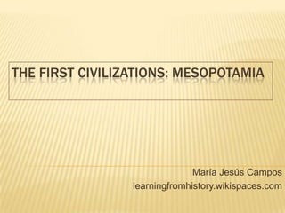 THE FIRST CIVILIZATIONS: MESOPOTAMIA
María Jesús Campos
learningfromhistory.wikispaces.com
 