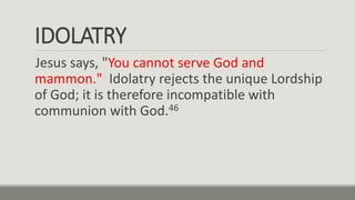 IDOLATRY
Jesus says, "You cannot serve God and
mammon." Idolatry rejects the unique Lordship
of God; it is therefore incompatible with
communion with God.46
 