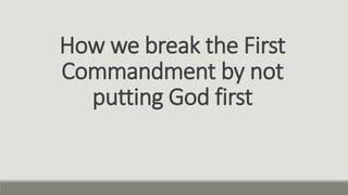 How we break the First
Commandment by not
putting God first
 