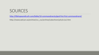 SOURCES
http://lifehopeandtruth.com/bible/10-commandments/god-first-first-commandment/
http://www.vatican.va/archive/ccc_css/archive/catechism/p3s2c1a1.htm
 