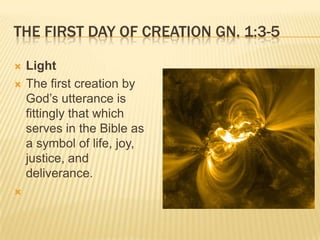 THE FIRST DAY OF CREATION GN. 1:3-5

   Light
   The first creation by
    God’s utterance is
    fittingly that which
    serves in the Bible as
    a symbol of life, joy,
    justice, and
    deliverance.

 