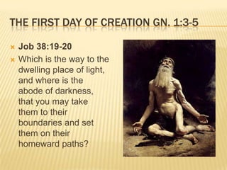 THE FIRST DAY OF CREATION GN. 1:3-5

   Job 38:19-20
   Which is the way to the
    dwelling place of light,
    and where is the
    abode of darkness,
    that you may take
    them to their
    boundaries and set
    them on their
    homeward paths?
 