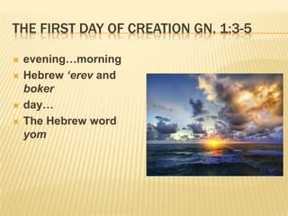 THE FIRST DAY OF CREATION GN. 1:3-5

   evening…morning
   Hebrew ‘erev and
    boker
   day…
   The Hebrew word
    yom
 