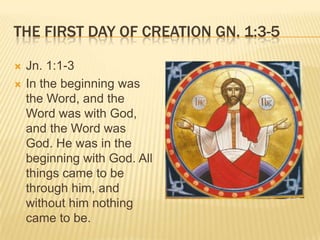 THE FIRST DAY OF CREATION GN. 1:3-5

   Jn. 1:1-3
   In the beginning was
    the Word, and the
    Word was with God,
    and the Word was
    God. He was in the
    beginning with God. All
    things came to be
    through him, and
    without him nothing
    came to be.
 