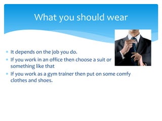 What you should wear

? It depends on the job you do.
? If you work in an office then choose a suit or
something like that
? If you work as a gym trainer then put on some comfy
clothes and shoes.

 