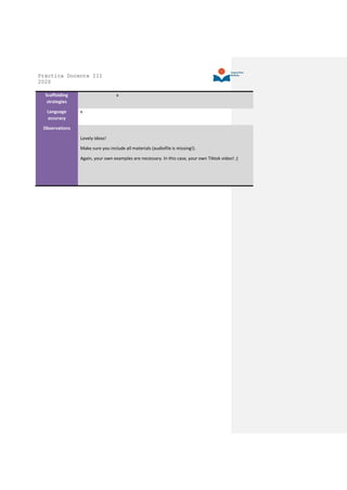 Práctica Docente III
2020
Scaffolding
strategies
x
Language
accuracy
x
Observations
Lovely ideas!
Make sure you include all materials (audiofile is missing!).
Again, your own examples are necessary. In this case, your own Tiktok video! ;)
 
