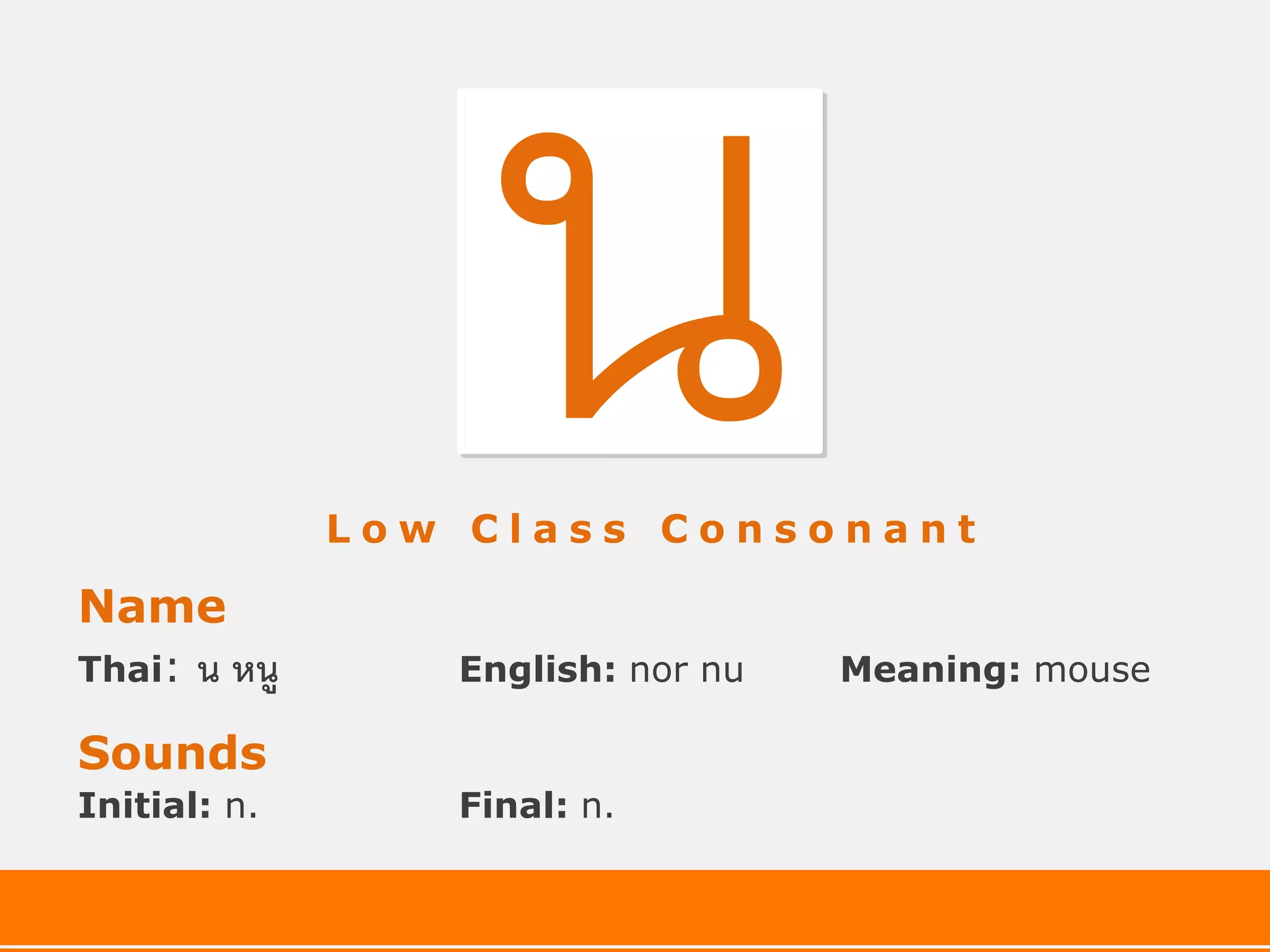 Low Class Consonant

Name
Thai:   น หนู      English: nor nu   Meaning: mouse

Sounds
Initial: n.        Final: n.
 