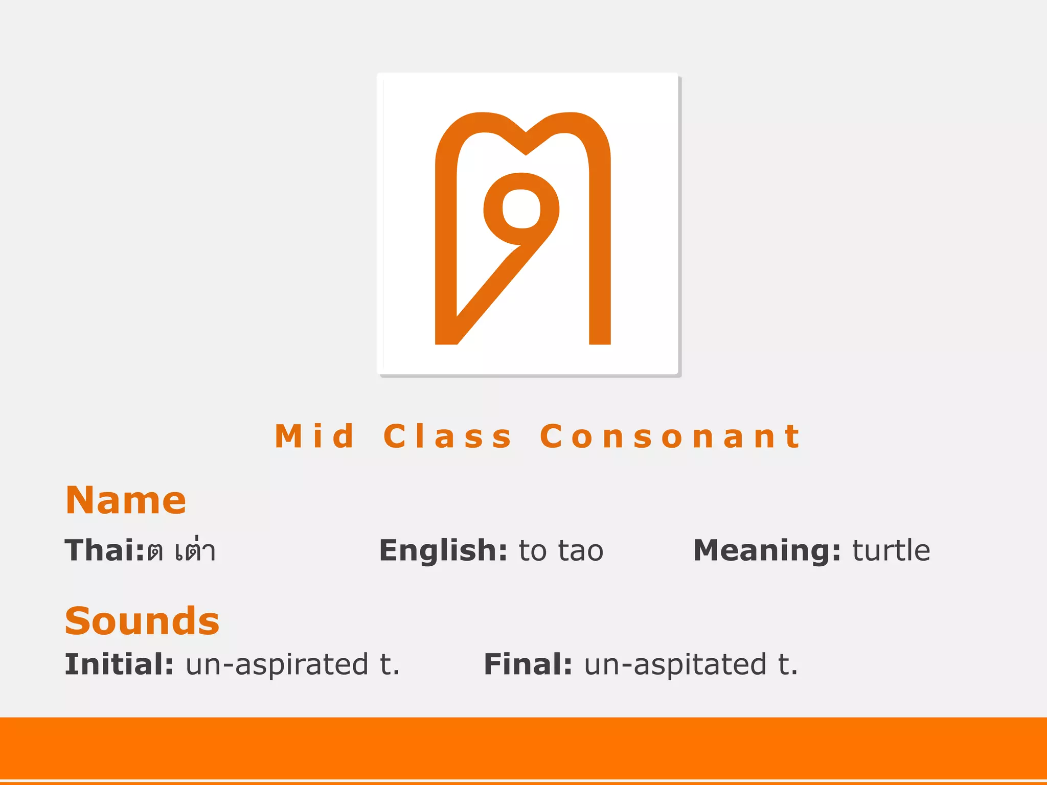 Mid Class Consonant

Name
Thai:ต   เต่ า        English: to tao     Meaning: turtle

Sounds
Initial: un-aspirated t.    Final: un-aspitated t.
 