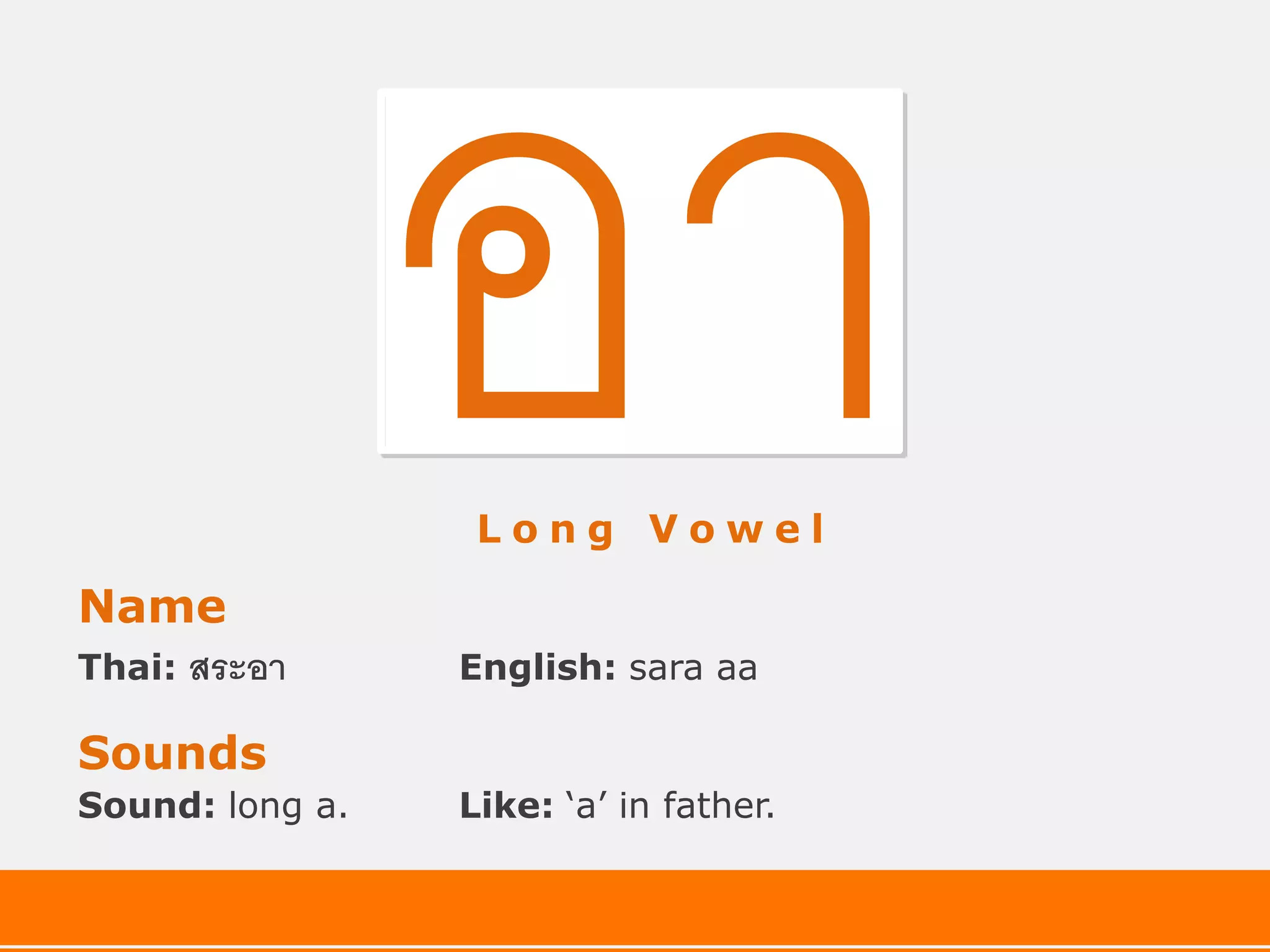 Long Vowel

Name
Thai:   สระอา    English: sara aa

Sounds
Sound: long a.   Like: ‘a’ in father.
 