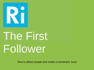 The First
Follower
  How to attract people and create a movement, buzz
 