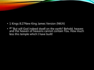 • 1 Kings 8:27New King James Version (NKJV)
• 27 “But will God indeed dwell on the earth? Behold, heaven
and the heaven of heavens cannot contain You. How much
less this temple which I have built!
 