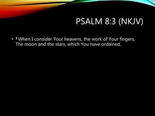 PSALM 8:3 (NKJV)
• 3 When I consider Your heavens, the work of Your fingers,
The moon and the stars, which You have ordained,
 