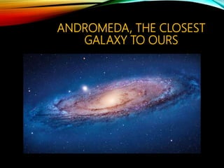 ANDROMEDA, THE CLOSEST
GALAXY TO OURS
 