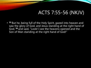 ACTS 7:55-56 (NKJV)
• 55 But he, being full of the Holy Spirit, gazed into heaven and
saw the glory of God, and Jesus standing at the right hand of
God, 56 and said, “Look! I see the heavens opened and the
Son of Man standing at the right hand of God!”
 
