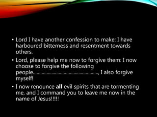 • I now break in the name of Jesus all hereditary
demonic influence over my family line due to my
ancestors involvement in any of the above
mentioned areas.
• I renounce every cult that renounces the Blood of
Jesus.
• I renounce every philosophy that questions the
divinity of Christ, or that renounces the Holy Spirit.
• I now call on the name of Jesus to set me free!
 