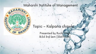 Maharshi Institute of Management
Topic – Kalpana chawla
Presented by Ruchi Singh
B.Ed 3rd Sem (33690124)
 