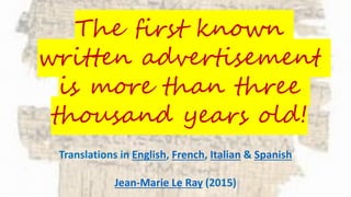 The first known
written advertisement
is more than three
thousand years old!
Translations in English, French, Italian & Spanish
Jean-Marie Le Ray (2015)
 