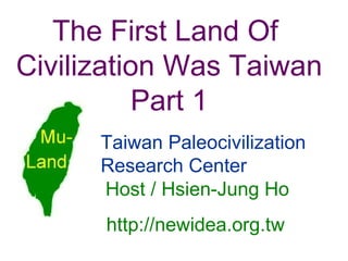 Host /  Hsien-Jung Ho The First Land Of  Civilization Was Taiwan Part 1 Taiwan Paleocivilization Research Center http://newidea.org.tw 