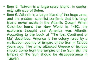 <ul><li>Item 5:  Taiwan is a large-scale island, in confor-mity with clue of Solon.  </li></ul><ul><li>Item 6:  Atlantis i...