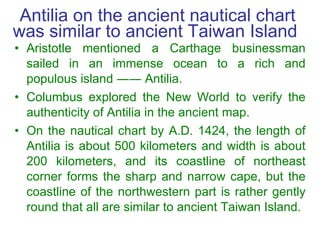 Antilia on the ancient nautical chart was similar to ancient Taiwan Island  <ul><li>Aristotle mentioned a Carthage busines...