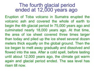 The fourth glacial period ended at 12,000 years ago  Eruption of Toba volcano in Sumatra erupted the volcanic ash and cove...