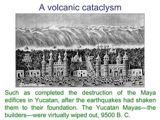 A volcanic cataclysm Such as completed the destruction of the Maya edifices in Yucatan, after the earthquakes had shaken t...