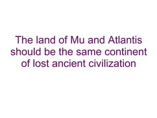 The land of Mu and Atlantis should be the same continent of lost ancient civilization 