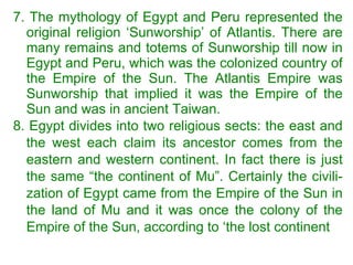 <ul><li>7. The mythology of Egypt and Peru represented the original religion ‘Sunworship’ of Atlantis. There are many rema...